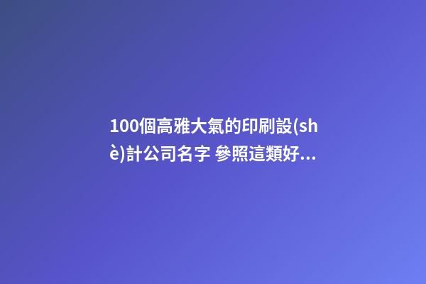 100個高雅大氣的印刷設(shè)計公司名字 參照這類好名適宜-第1張-公司起名-玄機派
